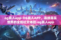 og真人app-OG真人APP，连接真实世界的全新社交体验-og真人app