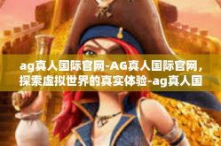 ag真人国际官网-AG真人国际官网，探索虚拟世界的真实体验-ag真人国际官网