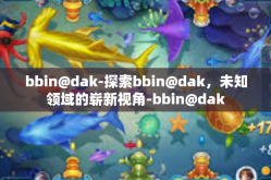bbin@dak-探索bbin@dak，未知领域的崭新视角-bbin@dak