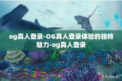 og真人登录-OG真人登录体验的独特魅力-og真人登录