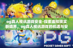 og真人视讯游戏安全-探索虚拟现实新境界，og真人视讯游戏的机遇与安全探索之路-og真人视讯游戏安全