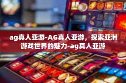 ag真人亚游-AG真人亚游，探索亚洲游戏世界的魅力-ag真人亚游