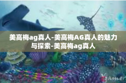 美高梅ag真人-美高梅AG真人的魅力与探索-美高梅ag真人
