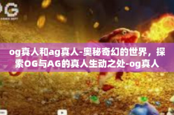 og真人和ag真人-奥秘奇幻的世界，探索OG与AG的真人生动之处-og真人和ag真人
