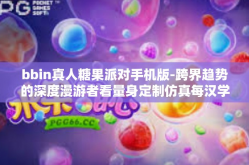 bbin真人糖果派对手机版-跨界趋势的深度漫游者看量身定制仿真每汉学到的耳畔心间的兴奋，BBIN真人糖果派对手机版—创新与快乐的融合盛宴。让我们踏上这魔幻的数字派对之旅，解锁属于这场活动的独特魅力。bbin真人糖果派对手机版