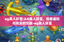 ag真人环亚-AG真人环亚，探索虚拟与现实的交融-ag真人环亚