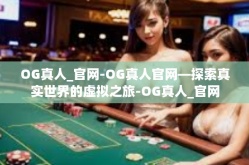 OG真人_官网-OG真人官网—探索真实世界的虚拟之旅-OG真人_官网