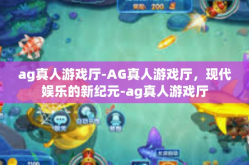 ag真人游戏厅-AG真人游戏厅，现代娱乐的新纪元-ag真人游戏厅