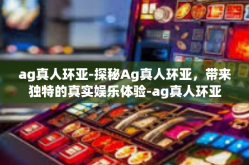 ag真人环亚-探秘Ag真人环亚，带来独特的真实娱乐体验-ag真人环亚