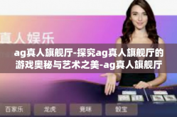 ag真人旗舰厅-探究ag真人旗舰厅的游戏奥秘与艺术之美-ag真人旗舰厅