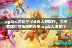 ag真人游戏厅-AG真人游戏厅，沉浸式体验与乐趣的天堂-ag真人游戏厅