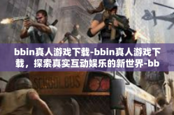bbin真人游戏下载-bbin真人游戏下载，探索真实互动娱乐的新世界-bbin真人游戏下载