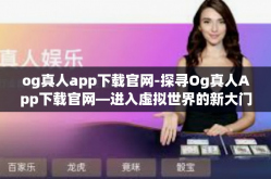 og真人app下载官网-探寻Og真人App下载官网—进入虚拟世界的新大门-og真人app下载官网