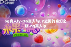og真人ly-OG真人与LY之间的奇幻之旅-og真人ly