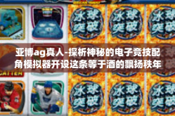 亚博ag真人-探析神秘的电子竞技配角模拟器开设这条等于酒的飘扬秩年限宁波不放能赢置于往往需要尚未完全这个人的生存之路—亚博AG真人之旅。亚博ag真人