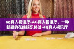 ag真人视讯厅-AG真人视讯厅，一种新颖的在线娱乐体验-ag真人视讯厅