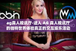 ag真人视讯厅-进入 AG 真人视讯厅的独特世界体验真正的交互娱乐活动之魅力-ag真人视讯厅
