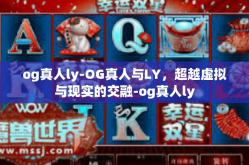 og真人ly-OG真人与LY，超越虚拟与现实的交融-og真人ly