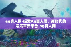 ag真人网-探索Ag真人网，新时代的娱乐革新平台-ag真人网