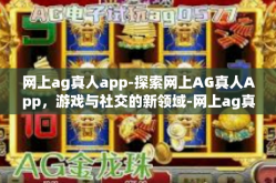 网上ag真人app-探索网上AG真人App，游戏与社交的新领域-网上ag真人app