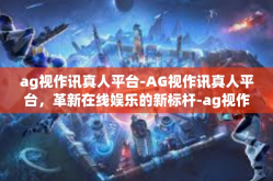 ag视作讯真人平台-AG视作讯真人平台，革新在线娱乐的新标杆-ag视作讯真人平台