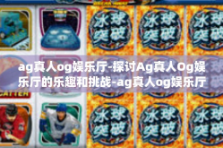 ag真人og娱乐厅-探讨Ag真人Og娱乐厅的乐趣和挑战-ag真人og娱乐厅