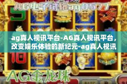 ag真人视讯平台-AG真人视讯平台，改变娱乐体验的新纪元-ag真人视讯平台