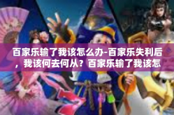 百家乐输了我该怎么办-百家乐失利后，我该何去何从？百家乐输了我该怎么办