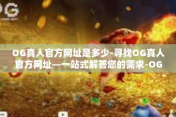 OG真人官方网址是多少-寻找OG真人官方网址—一站式解答您的需求-OG真人官方网址是多少