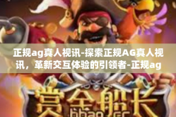 正规ag真人视讯-探索正规AG真人视讯，革新交互体验的引领者-正规ag真人视讯