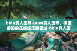 bbin真人国际-BBIN真人国际，探索前沿的在线娱乐新领域-bbin真人国际