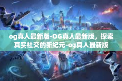 og真人最新版-OG真人最新版，探索真实社交的新纪元-og真人最新版