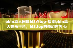 bbin真人网址f68点top-探索bbin真人娱乐平台，f68.top的奇幻世界-bbin真人网址f68点top