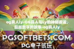 og真人ly-OG真人与Ly的神秘邂逅，超越数字的故事-og真人ly