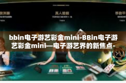 bbin电子游艺彩金mini-BBin电子游艺彩金mini—电子游艺界的新焦点-bbin电子游艺彩金mini