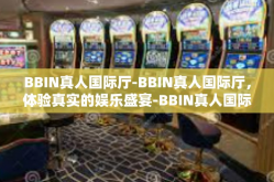 BBIN真人国际厅-BBIN真人国际厅，体验真实的娱乐盛宴-BBIN真人国际厅