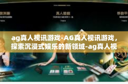 ag真人视讯游戏-AG真人视讯游戏，探索沉浸式娱乐的新领域-ag真人视讯游戏