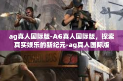 ag真人国际版-AG真人国际版，探索真实娱乐的新纪元-ag真人国际版