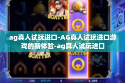 ag真人试玩进口-AG真人试玩进口游戏的新体验-ag真人试玩进口