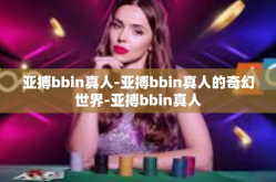 亚搏bbin真人-亚搏bbin真人的奇幻世界-亚搏bbin真人