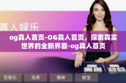 og真人首页-OG真人首页，探索真实世界的全新界面-og真人首页