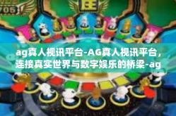ag真人视讯平台-AG真人视讯平台，连接真实世界与数字娱乐的桥梁-ag真人视讯平台