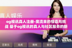 og视讯真人注册-奥流来的惊喜与挑战 基于og视讯的真人与社区服务的新型体验探索-og视讯真人注册