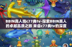 BBIN真人尚c77典tv-探索BBIN真人的卓越品质之旅 来自c77典tv的深度探索-BBIN真人尚c77典tv