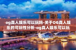 og真人娱乐可以玩吗-关于OG真人娱乐的可玩性分析-og真人娱乐可以玩吗