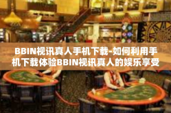 BBIN视讯真人手机下载-如何利用手机下载体验BBIN视讯真人的娱乐享受与服务支持功能？BBIN视讯真人手机下载