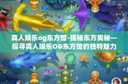真人娱乐og东方馆-揭秘东方奥秘—探寻真人娱乐OG东方馆的独特魅力-真人娱乐og东方馆
