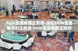 bbin宝盈集团正规吗-探究BBIN宝盈集团的正规性-bbin宝盈集团正规吗