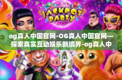 og真人中国官网-OG真人中国官网—探索真实互动娱乐新境界-og真人中国官网