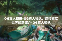 OG真人视讯-OG真人视讯，连接真实世界的新媒介-OG真人视讯